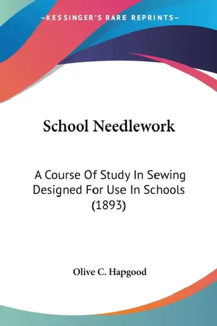 School Needlework: A Course Of Study In Sewing Designed For Use In Schools (1893) by Olive C. Hapgood