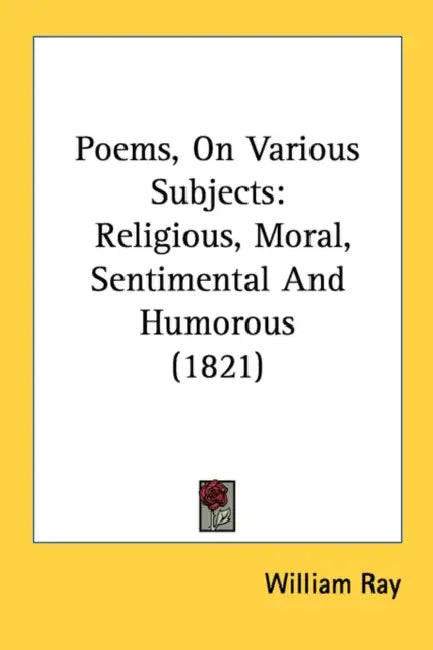 Poems, On Various Subjects: Religious, Moral, Sentimental And Humorous (1821) by William Ray