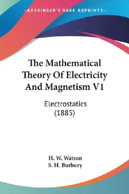 The Mathematical Theory Of Electricity And Magnetism V1: Electrostatics (1885) by H. W. Watson, S. H. Burbury