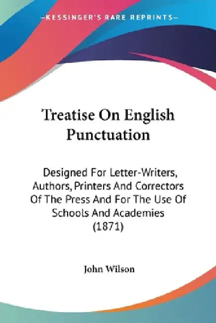 Treatise On English Punctuation: Designed For Letter-Writers, Authors, Printers And Correctors Of The Press And For The Use Of Schools And Academies ( by John Wilson