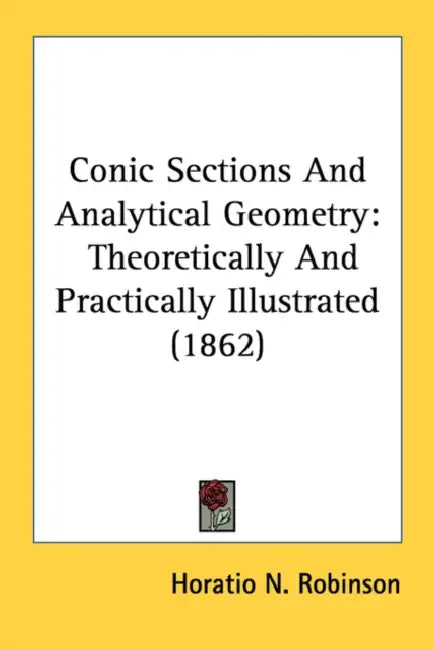 Conic Sections And Analytical Geometry: Theoretically And Practically Illustrated (1862) by Horatio N. Robinson