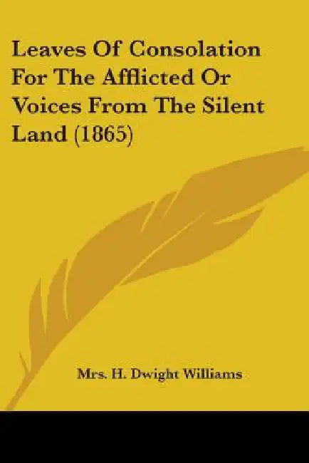 Leaves Of Consolation For The Afflicted Or Voices From The Silent Land (1865) by H. Dwight Williams