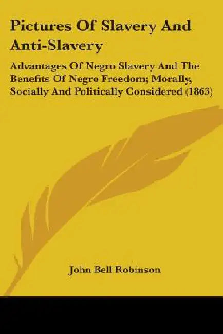 Pictures Of Slavery And Anti-Slavery: Advantages Of Negro Slavery And The Benefits Of Negro Freedom; Morally, Socially And Politically Considered (186 by John Bell Robinson