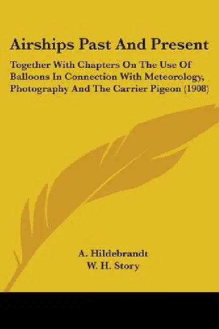 Airships Past And Present: Together With Chapters On The Use Of Balloons In Connection With Meteorology, Photography And The Carrier Pigeon (1908 by A. Hildebrandt, W. H. Story