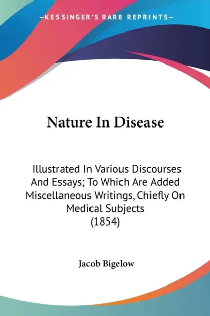 Nature In Disease: Illustrated In Various Discourses And Essays; To Which Are Added Miscellaneous Writings, Chiefly On Medical Subjects (1854) by Jacob Bigelow