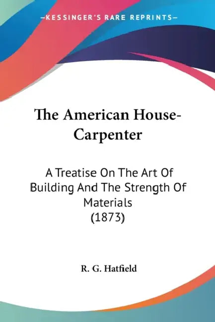 The American House-Carpenter: A Treatise On The Art Of Building And The Strength Of Materials (1873) by R. G. Hatfield