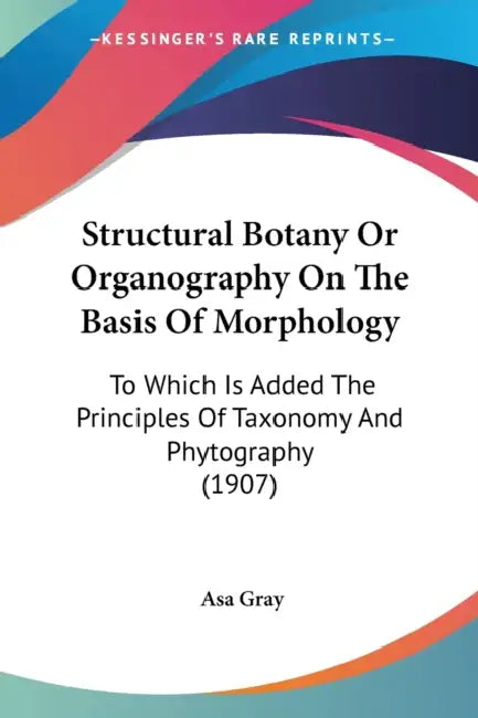 Structural Botany Or Organography On The Basis Of Morphology: To Which Is Added The Principles Of Taxonomy And Phytography (1907) by Asa Gray