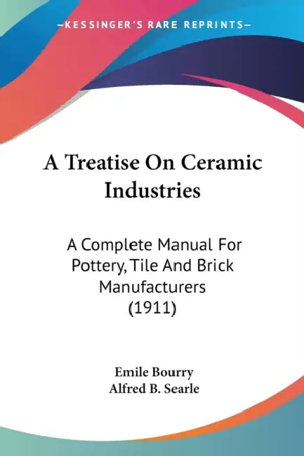 A Treatise On Ceramic Industries: A Complete Manual For Pottery, Tile And Brick Manufacturers (1911) by Emile Bourry, Alfred B. Searle
