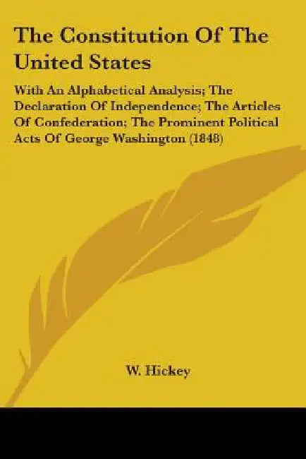 The Constitution Of The United States: With An Alphabetical Analysis; The Declaration Of Independence; The Articles Of Confederation; The Prominent Po by W. Hickey