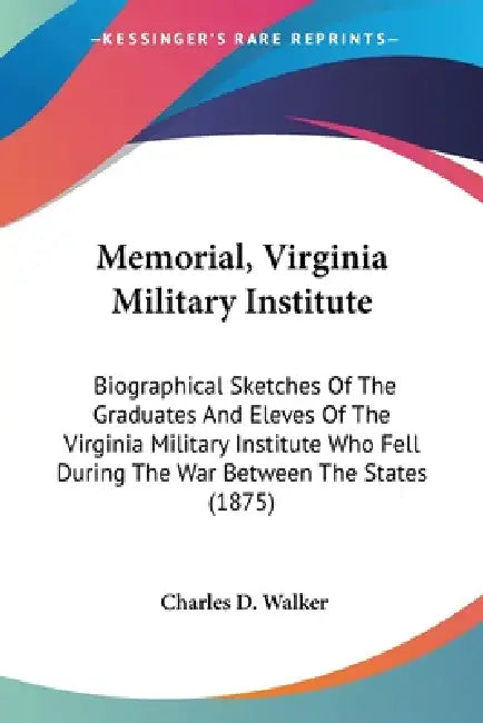 Memorial, Virginia Military Institute: Biographical Sketches Of The Graduates And Eleves Of The Virginia Military Institute Who Fell During The War Be by Charles D. Walker