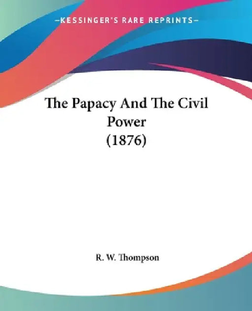 The Papacy And The Civil Power (1876) by R. W. Thompson
