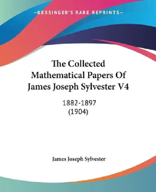 The Collected Mathematical Papers Of James Joseph Sylvester V4: 1882-1897 (1904) by James Joseph Sylvester
