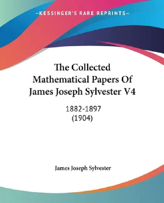 The Collected Mathematical Papers Of James Joseph Sylvester V4: 1882-1897 (1904) by James Joseph Sylvester