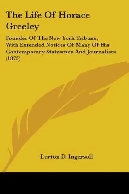 The Life Of Horace Greeley: Founder Of The New York Tribune, With Extended Notices Of Many Of His Contemporary Statesmen And Journalists (1873) by Lurton D. Ingersoll