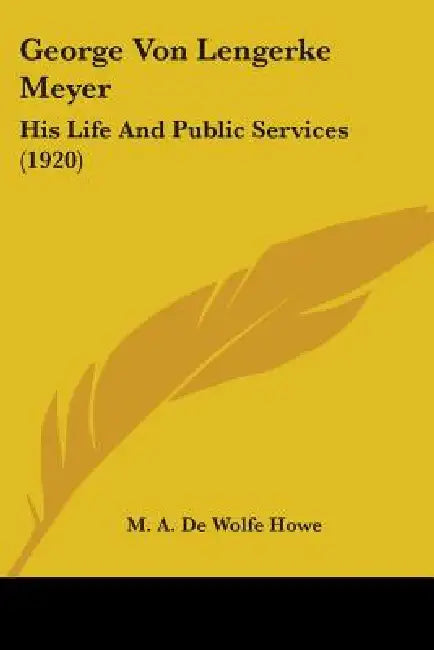 George Von Lengerke Meyer: His Life And Public Services (1920) by M. a. De Wolfe Howe