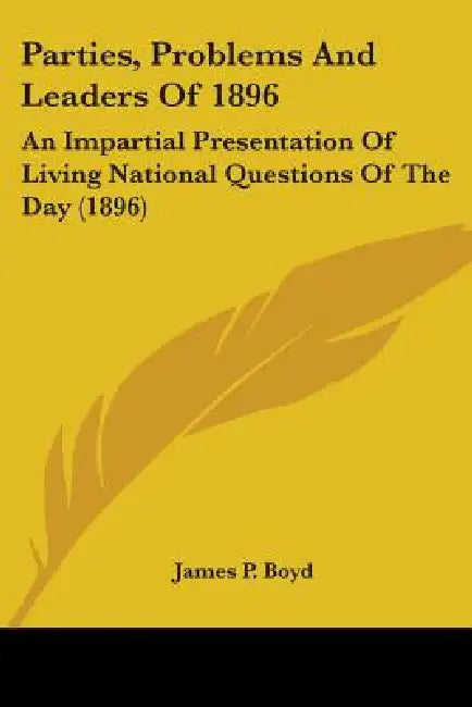Parties, Problems And Leaders Of 1896: An Impartial Presentation Of Living National Questions Of The Day (1896) by James P. Boyd