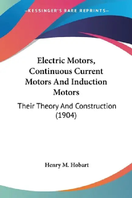 Electric Motors, Continuous Current Motors And Induction Motors: Their Theory And Construction (1904) by Henry M. Hobart
