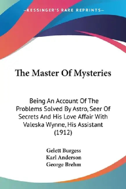 The Master Of Mysteries: Being An Account Of The Problems Solved By Astro, Seer Of Secrets And His Love Affair With Valeska Wynne, His Assistant (1912 by Gelett Burgess, Karl Anderson, George Brehm