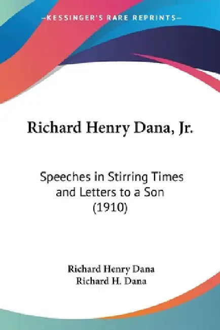 Richard Henry Dana, Jr.: Speeches in Stirring Times and Letters to a Son (1910) by Jr. Dana Richard Henry, III Dana Richard H.