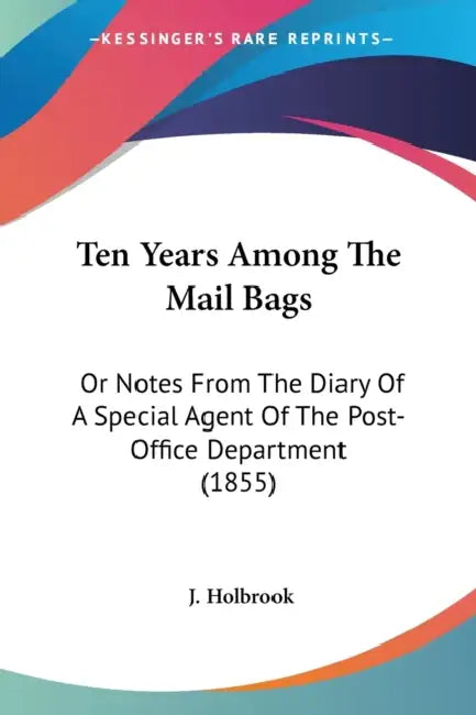Ten Years Among The Mail Bags: Or Notes From The Diary Of A Special Agent Of The Post-Office Department (1855) by J. Holbrook