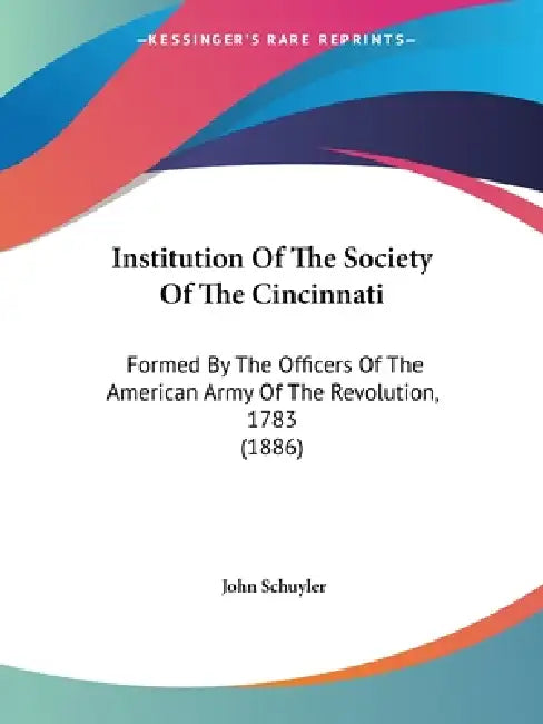 Institution Of The Society Of The Cincinnati: Formed By The Officers Of The American Army Of The Revolution, 1783 (1886) by John Schuyler