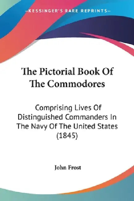 The Pictorial Book Of The Commodores: Comprising Lives Of Distinguished Commanders In The Navy Of The United States (1845) by John Frost