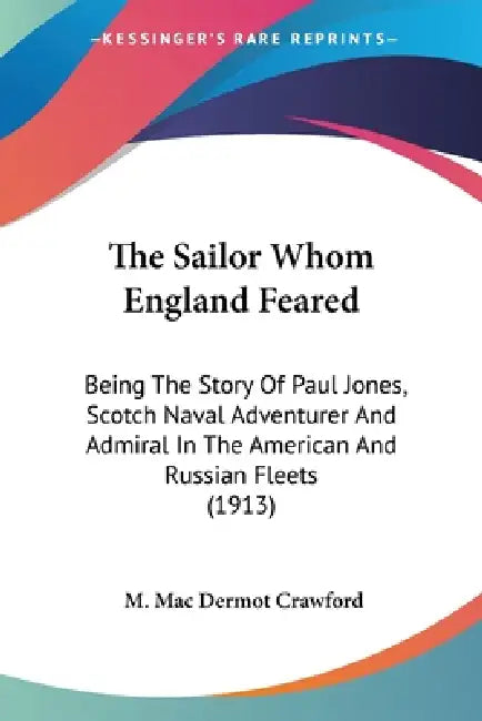 The Sailor Whom England Feared: Being The Story Of Paul Jones, Scotch Naval Adventurer And Admiral In The American And Russian Fleets (1913) by M. Mac Dermot Crawford