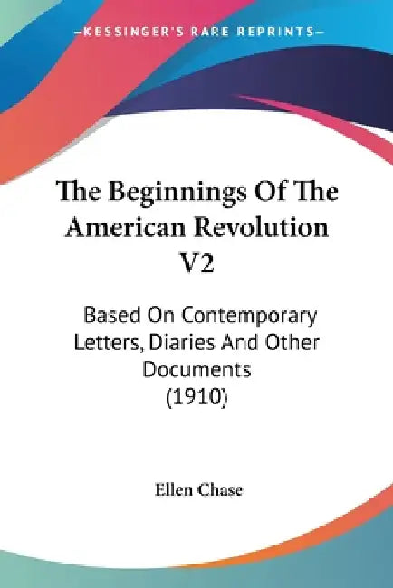 The Beginnings Of The American Revolution V2: Based On Contemporary Letters, Diaries And Other Documents (1910) by Ellen Chase