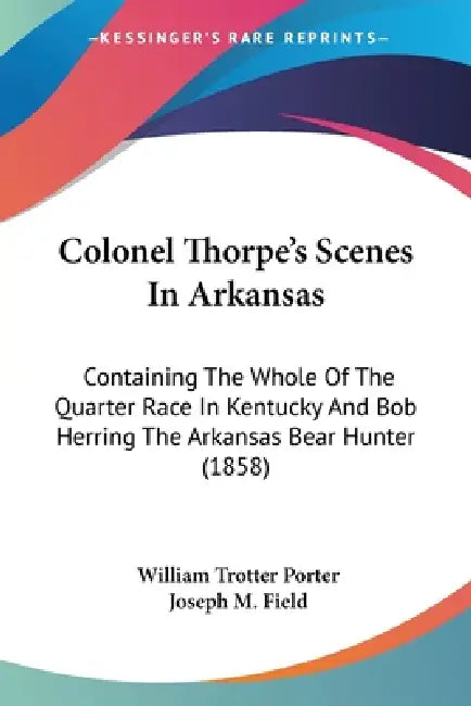 Colonel Thorpe's Scenes In Arkansas: Containing The Whole Of The Quarter Race In Kentucky And Bob Herring The Arkansas Bear Hunter (1858) by William Trotter Porter, Joseph M. Field
