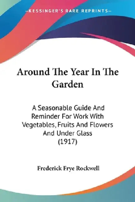 Around The Year In The Garden: A Seasonable Guide And Reminder For Work With Vegetables, Fruits And Flowers And Under Glass (1917) by Frederick Frye Rockwell