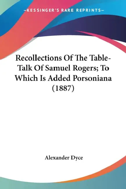 Recollections Of The Table-Talk Of Samuel Rogers; To Which Is Added Porsoniana (1887) by Alexander Dyce