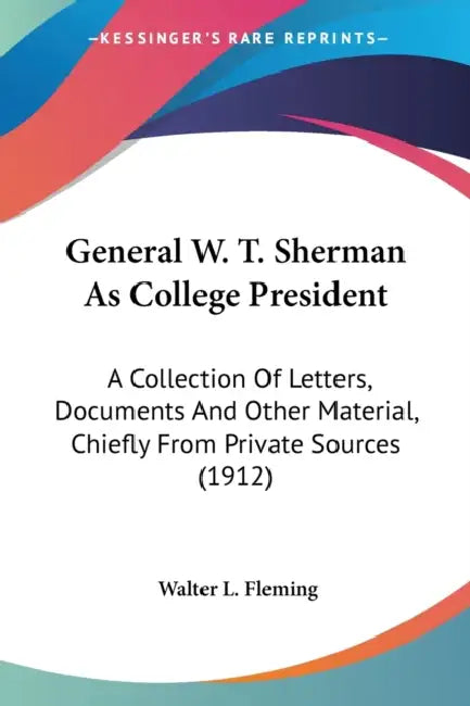 General W. T. Sherman As College President: A Collection Of Letters, Documents And Other Material, Chiefly From Private Sources (1912) by Walter L. Fleming