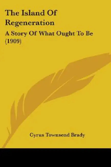 The Island Of Regeneration: A Story Of What Ought To Be (1909) by Cyrus Townsend Brady