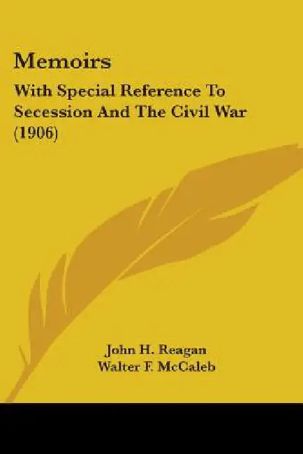 Memoirs: With Special Reference To Secession And The Civil War (1906) by John H. Reagan, Walter F. McCaleb, George P. Garrison