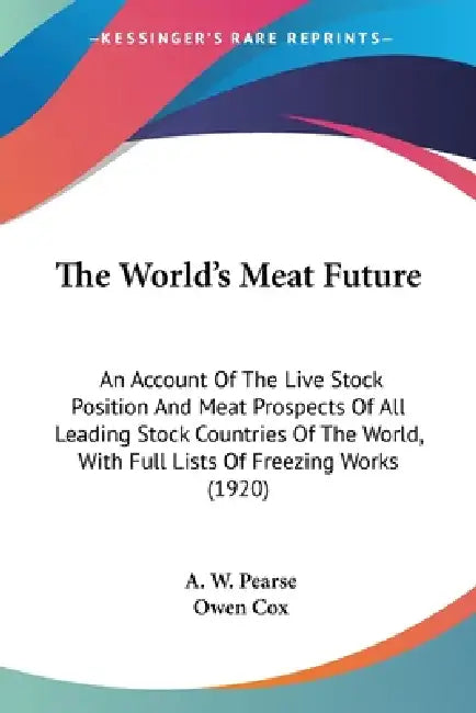The World's Meat Future: An Account Of The Live Stock Position And Meat Prospects Of All Leading Stock Countries Of The World, With Full Lists by A. W. Pearse, Owen Cox