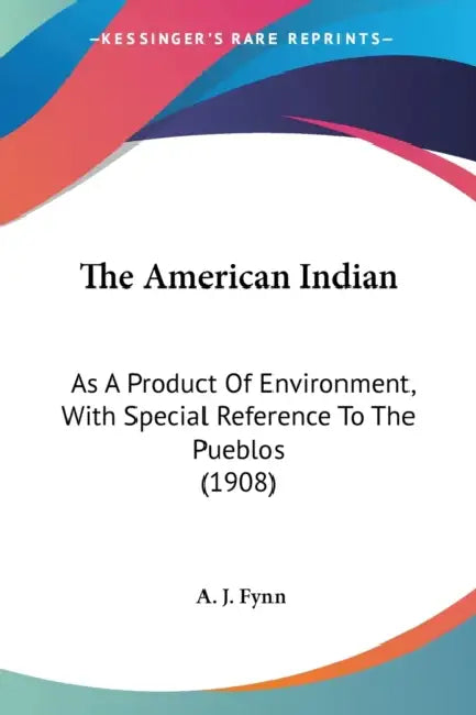 The American Indian: As A Product Of Environment, With Special Reference To The Pueblos (1908) by A. J. Fynn