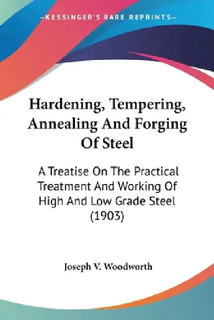 Hardening, Tempering, Annealing And Forging Of Steel: A Treatise On The Practical Treatment And Working Of High And Low Grade Steel (1903) by Joseph V. Woodworth