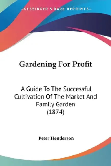 Gardening For Profit: A Guide To The Successful Cultivation Of The Market And Family Garden (1874) by Peter Henderson