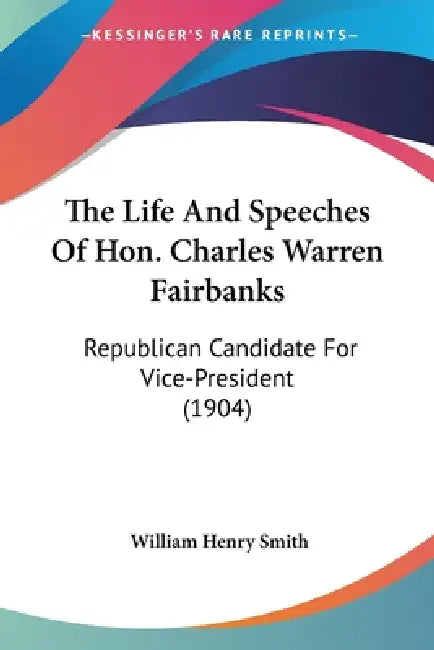 The Life And Speeches Of Hon. Charles Warren Fairbanks: Republican Candidate For Vice-President (1904) by William Henry Smith