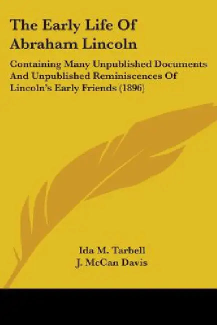 The Early Life Of Abraham Lincoln: Containing Many Unpublished Documents And Unpublished Reminiscences Of Lincoln's Early Friends (1896) by Ida M. Tarbell, J. McCan Davis