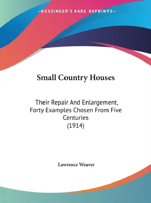 Small Country Houses: Their Repair And Enlargement, Forty Examples Chosen From Five Centuries (1914) by Lawrence Weaver