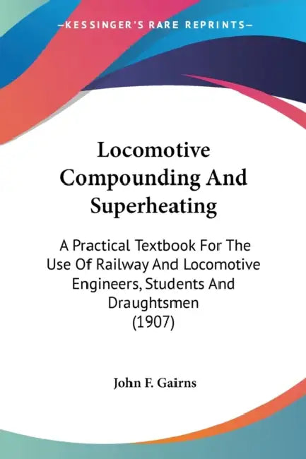 Locomotive Compounding And Superheating: A Practical Textbook For The Use Of Railway And Locomotive Engineers, Students And Draughtsmen (1907) by John F. Gairns