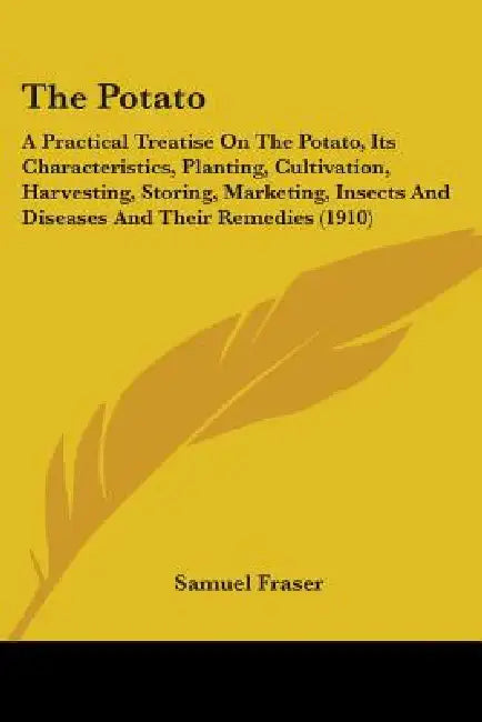 The Potato: A Practical Treatise On The Potato, Its Characteristics, Planting, Cultivation, Harvesting, Storing, Marketing, Insect by Samuel Fraser