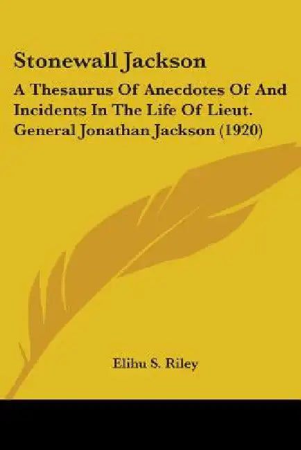 Stonewall Jackson: A Thesaurus Of Anecdotes Of And Incidents In The Life Of Lieut. General Jonathan Jackson (1920) by Elihu S. Riley
