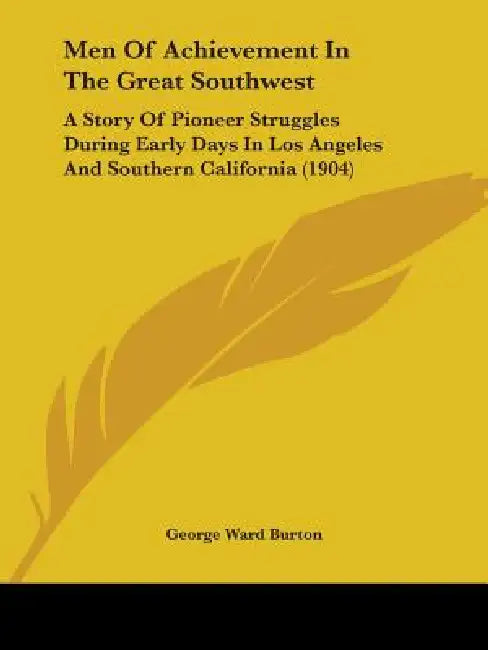 Men Of Achievement In The Great Southwest: A Story Of Pioneer Struggles During Early Days In Los Angeles And Southern California (1904) by George Ward Burton