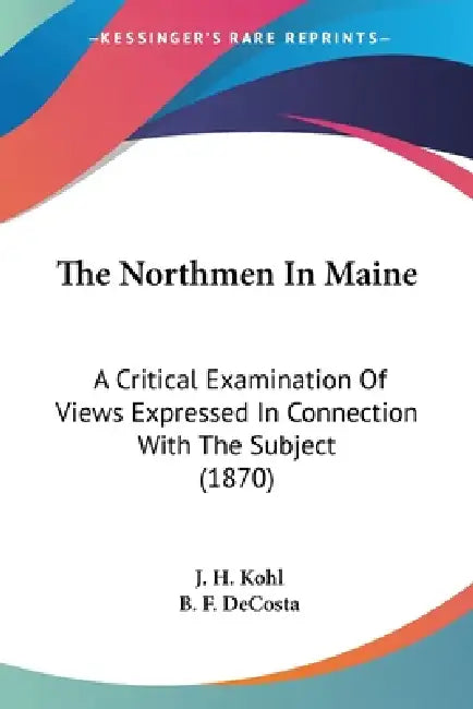 The Northmen In Maine: A Critical Examination Of Views Expressed In Connection With The Subject (1870) by J. H. Kohl, B. F. Decosta