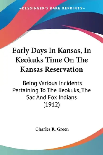 Early Days In Kansas, In Keokuks Time On The Kansas Reservation: Being Various Incidents Pertaining To The Keokuks, The Sac And Fox Indians (1912) by Charles R. Green