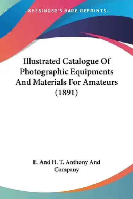 Illustrated Catalogue Of Photographic Equipments And Materials For Amateurs (1891) by E. and H. T. Anthony and Company