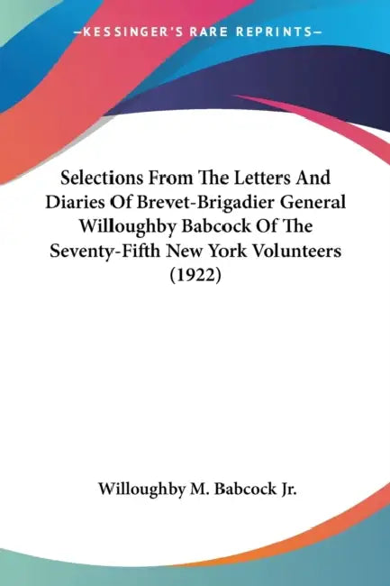 Selections From The Letters And Diaries Of Brevet-Brigadier General Willoughby Babcock Of The Seventy-Fifth New York Volunteers (1922) by Jr. Babcock Willoughby M.