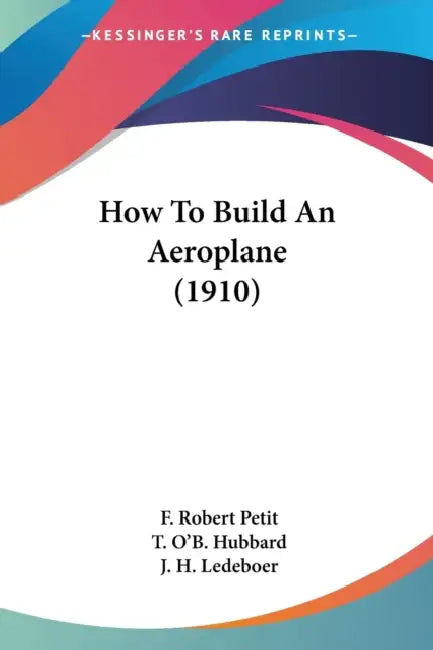 How To Build An Aeroplane (1910) by F. Robert Petit, T. O'b Hubbard, J. H. Ledeboer